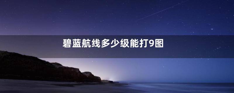 碧蓝航线多少级能打9图