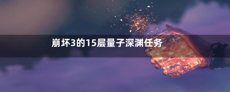 崩坏3的15层量子深渊任务