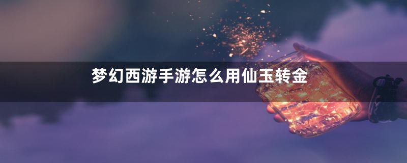 梦幻西游手游怎么用仙玉转金