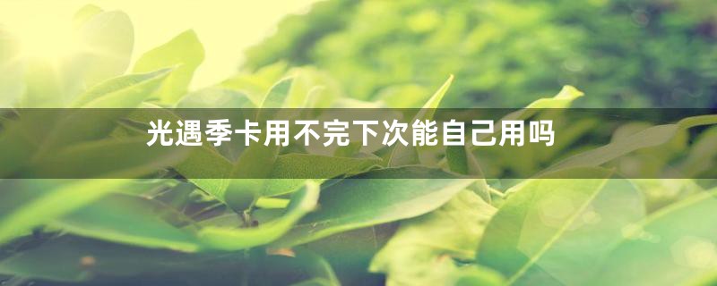 光遇季卡用不完下次能自己用吗