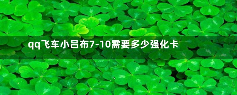 qq飞车小吕布7-10需要多少强化卡