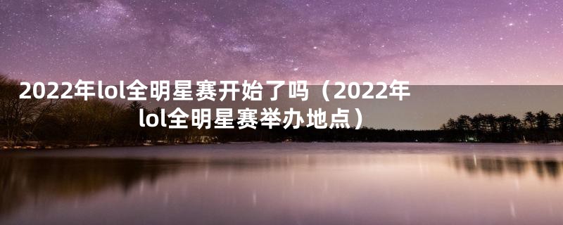 2022年lol全明星赛开始了吗（2022年lol全明星赛举办地点）