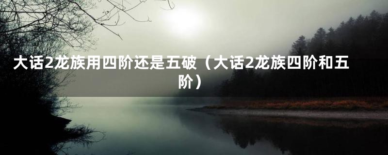 大话2龙族用四阶还是五破（大话2龙族四阶和五阶）