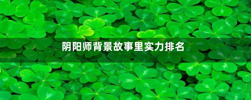 阴阳师背景故事里实力排名