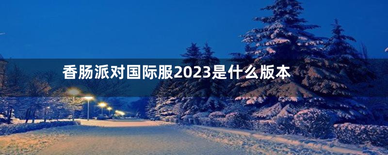 香肠派对国际服2023是什么版本