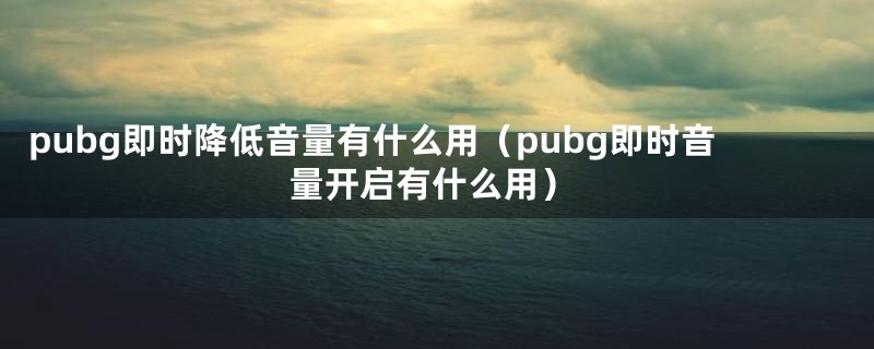 pubg即时降低音量有什么用（pubg即时音量开启有什么用）