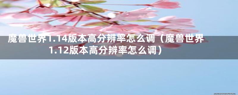 魔兽世界1.14版本高分辨率怎么调（魔兽世界1.12版本高分辨率怎么调）