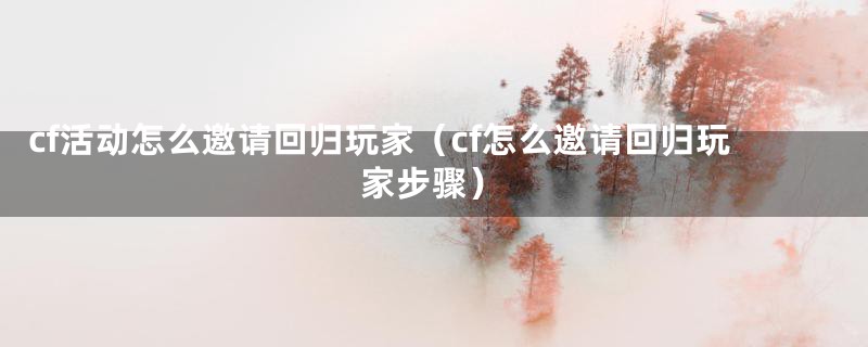 cf活动怎么邀请回归玩家（cf怎么邀请回归玩家步骤）