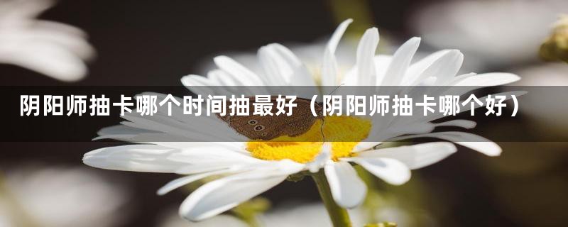 阴阳师抽卡哪个时间抽最好（阴阳师抽卡哪个好）