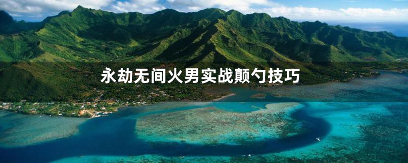 永劫无间火男实战颠勺技巧