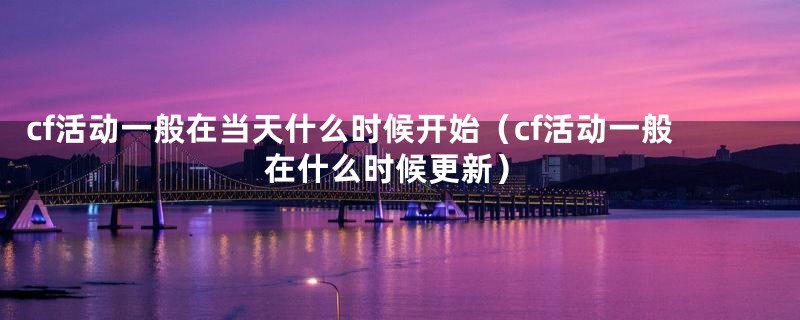 cf活动一般在当天什么时候开始（cf活动一般在什么时候更新）