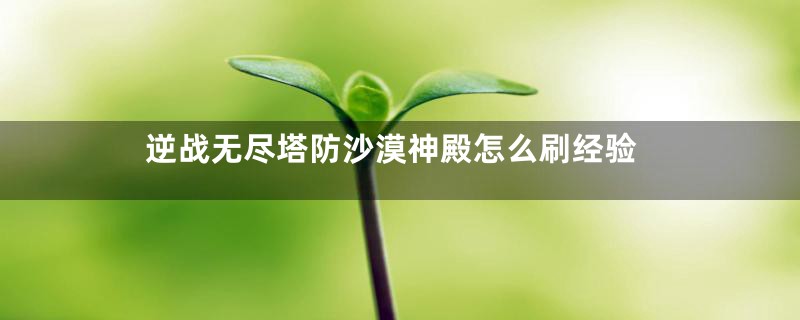 逆战无尽塔防沙漠神殿怎么刷经验