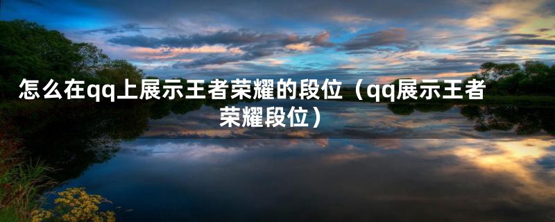 怎么在qq上展示王者荣耀的段位（qq展示王者荣耀段位）