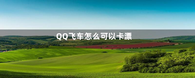 QQ飞车怎么可以卡漂