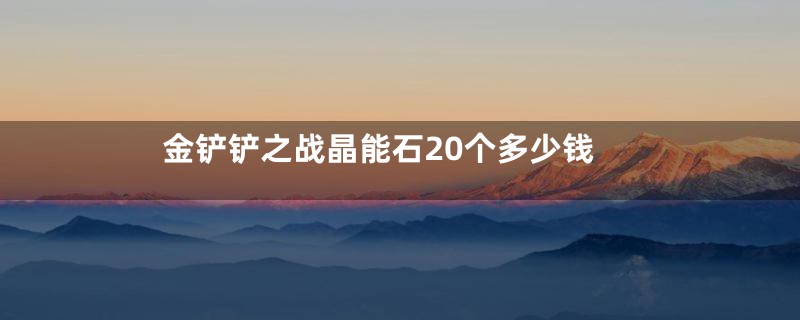 金铲铲之战晶能石20个多少钱