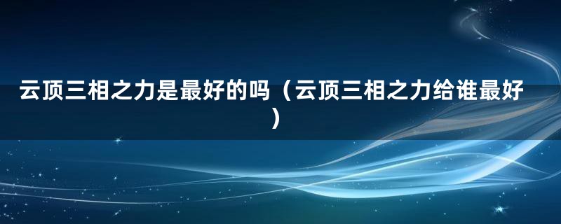 云顶三相之力是最好的吗（云顶三相之力给谁最好）