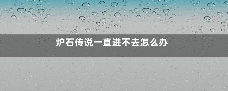 炉石传说一直进不去怎么办