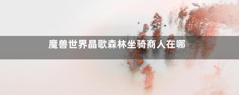 魔兽世界晶歌森林坐骑商人在哪