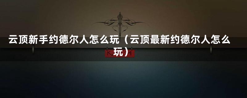 云顶新手约德尔人怎么玩（云顶最新约德尔人怎么玩）