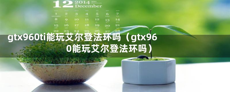 gtx960ti能玩艾尔登法环吗（gtx960能玩艾尔登法环吗）