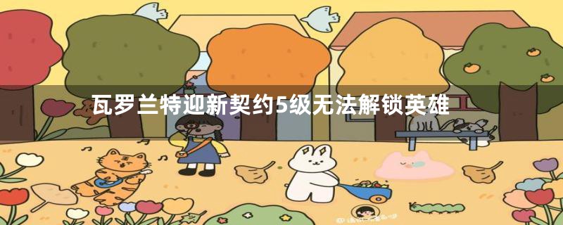 瓦罗兰特迎新契约5级无法解锁英雄