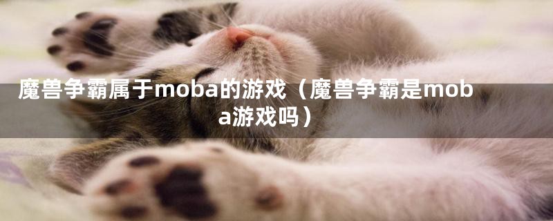 魔兽争霸属于moba的游戏（魔兽争霸是moba游戏吗）