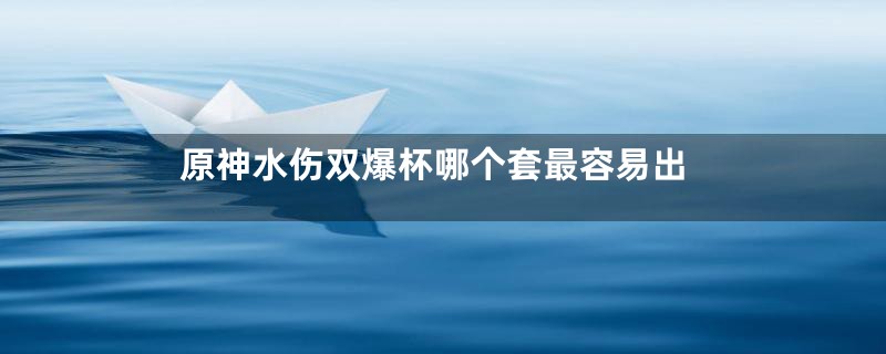 原神水伤双爆杯哪个套最容易出