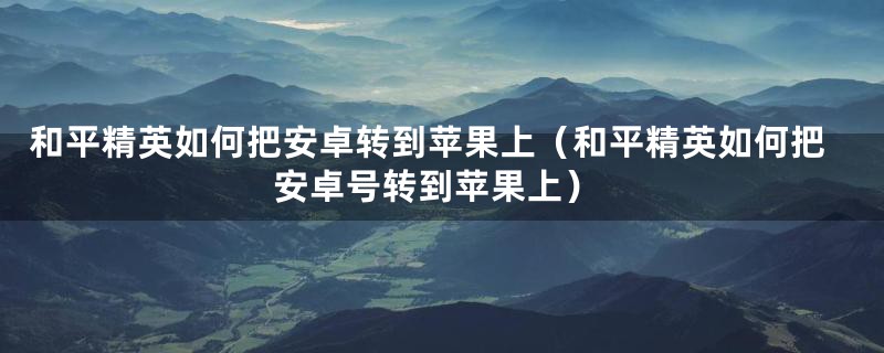 和平精英如何把安卓转到苹果上（和平精英如何把安卓号转到苹果上）