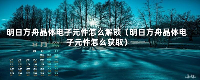 明日方舟晶体电子元件怎么解锁（明日方舟晶体电子元件怎么获取）