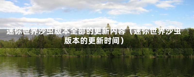 迷你世界沙虫版本全部的更新内容（迷你世界沙虫版本的更新时间）