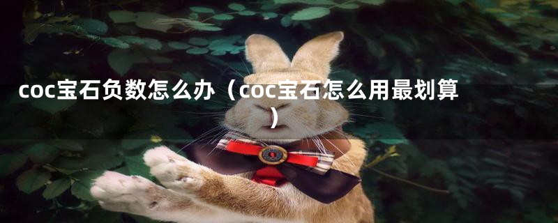 coc宝石负数怎么办（coc宝石怎么用最划算）