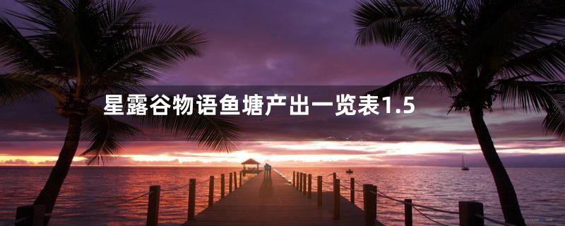 星露谷物语鱼塘产出一览表1.5