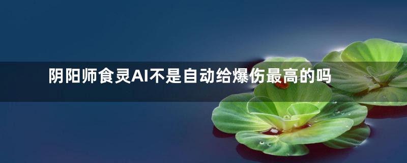 阴阳师食灵AI不是自动给爆伤最高的吗