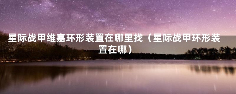 星际战甲维嘉环形装置在哪里找（星际战甲环形装置在哪）