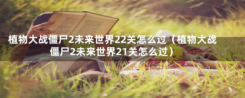 植物大战僵尸2未来世界22关怎么过（植物大战僵尸2未来世界21关怎么过）