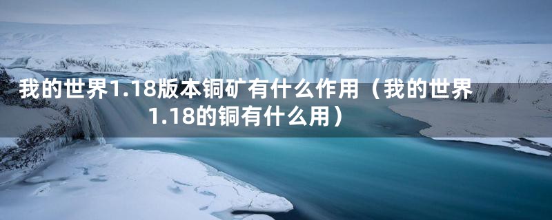 我的世界1.18版本铜矿有什么作用（我的世界1.18的铜有什么用）