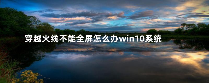 穿越火线不能全屏怎么办win10系统