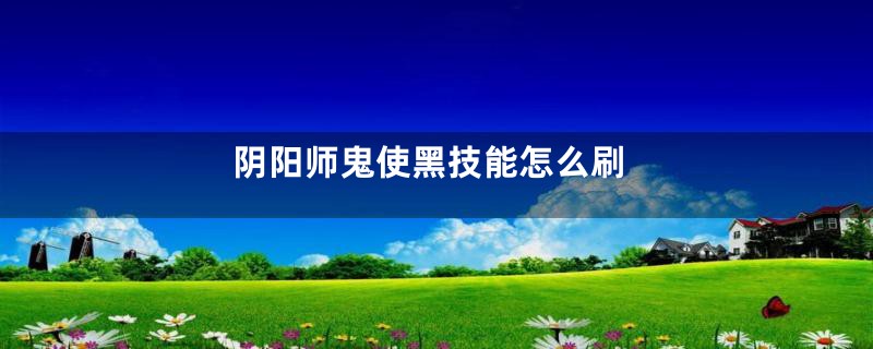 阴阳师鬼使黑技能怎么刷