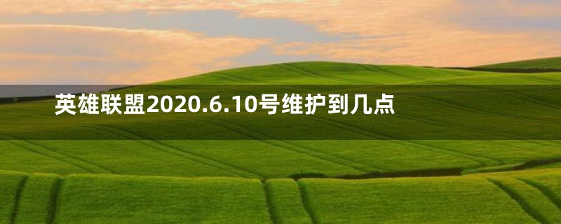 英雄联盟2020.6.10号维护到几点