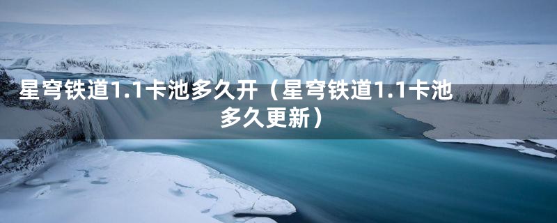 星穹铁道1.1卡池多久开（星穹铁道1.1卡池多久更新）