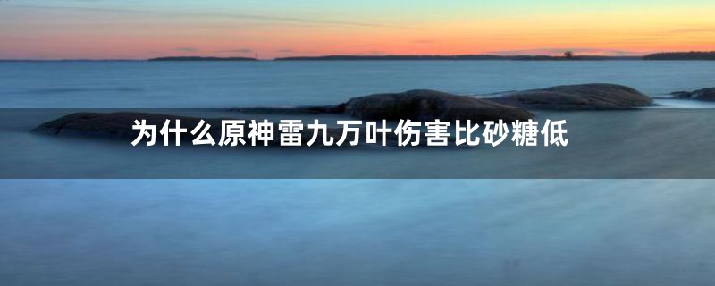 为什么原神雷九万叶伤害比砂糖低