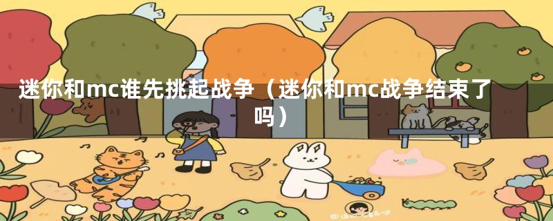 迷你和mc谁先挑起战争（迷你和mc战争结束了吗）