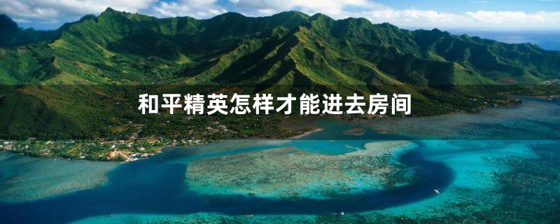 和平精英怎样才能进去房间