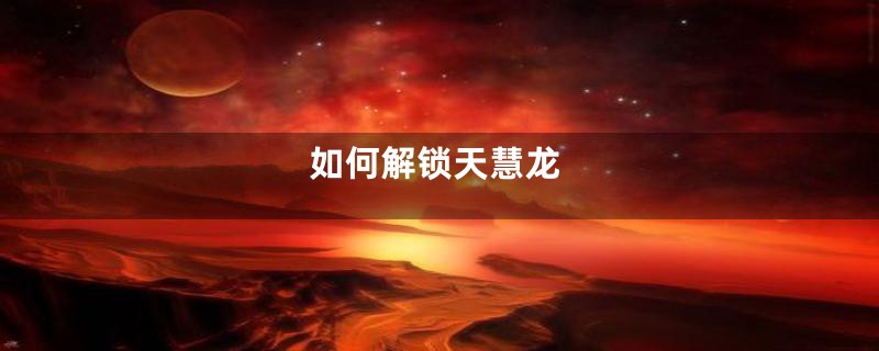 如何解锁天慧龙