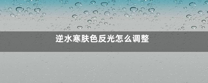 逆水寒肤色反光怎么调整