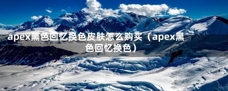 apex黑色回忆换色皮肤怎么购买（apex黑色回忆换色）