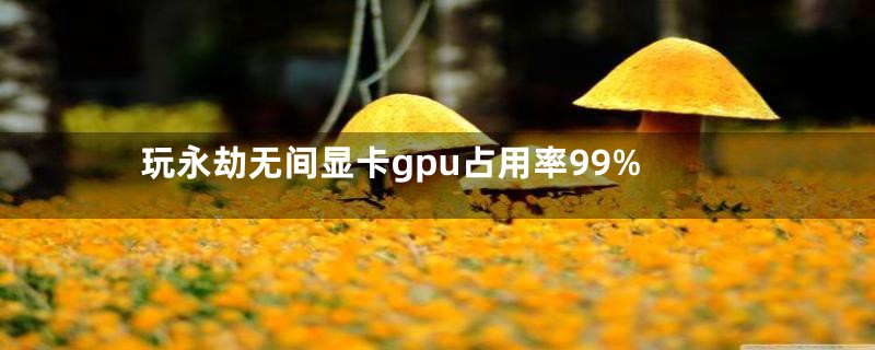 玩永劫无间显卡gpu占用率99%