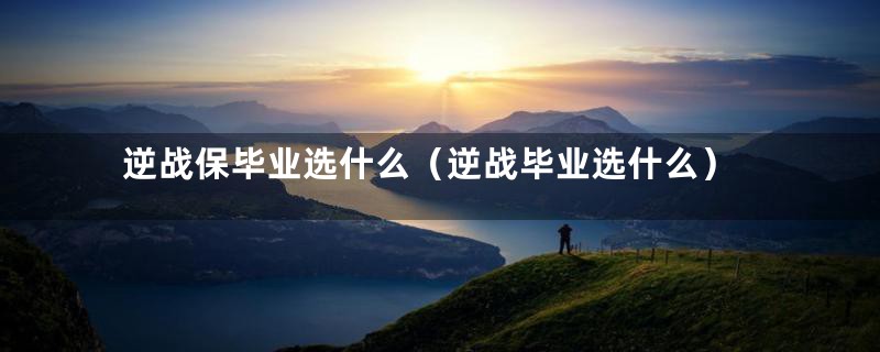 逆战保毕业选什么（逆战毕业选什么）