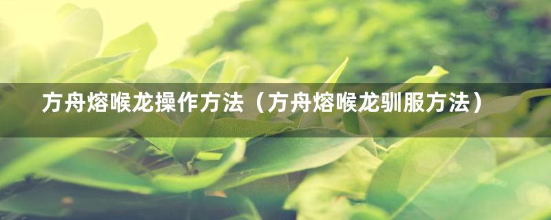 方舟熔喉龙操作方法（方舟熔喉龙驯服方法）