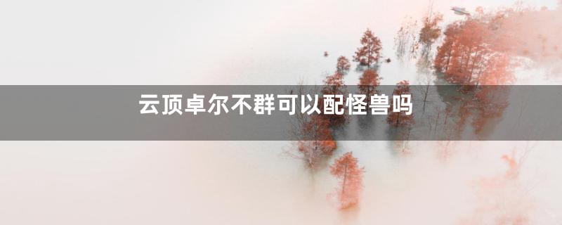 云顶卓尔不群可以配怪兽吗